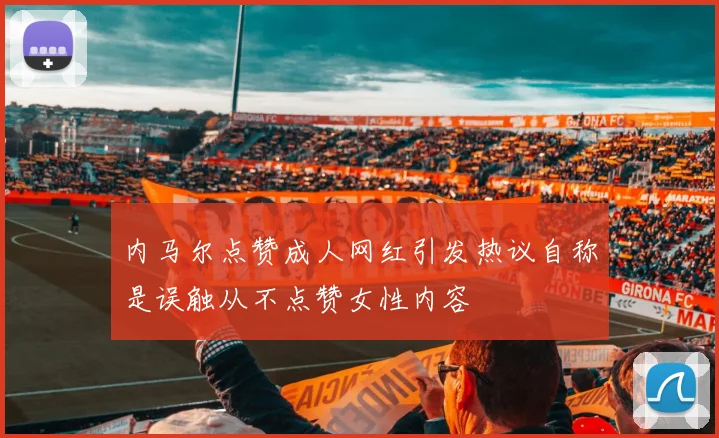 内马尔点赞成人网红引发热议自称是误触从不点赞女性内容