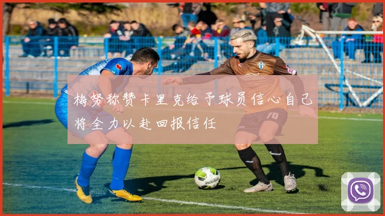 梅努称赞卡里克给予球员信心自己将全力以赴回报信任