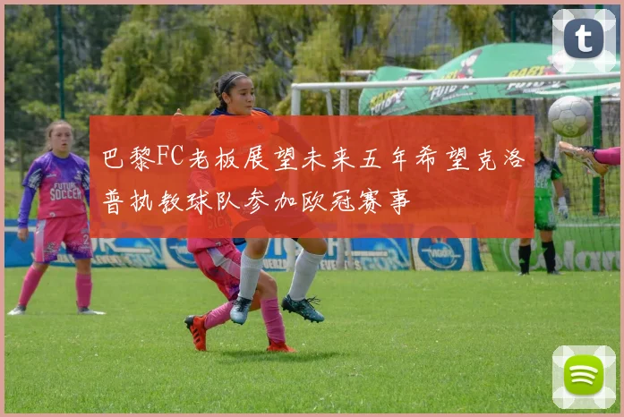 巴黎FC老板展望未来五年希望克洛普执教球队参加欧冠赛事