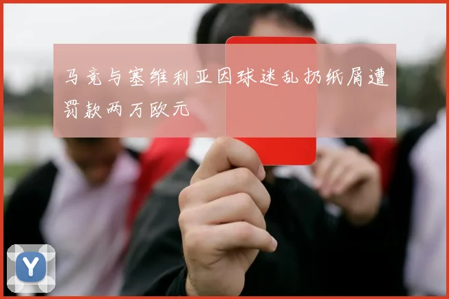 马竞与塞维利亚因球迷乱扔纸屑遭罚款两万欧元