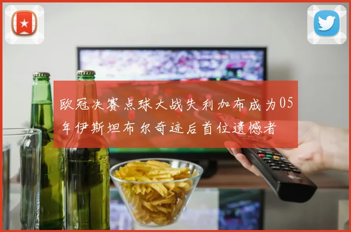 欧冠决赛点球大战失利加布成为05年伊斯坦布尔奇迹后首位遗憾者