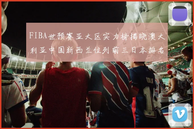 FIBA世预赛亚大区实力榜揭晓澳大利亚中国新西兰位列前三日本排名第六