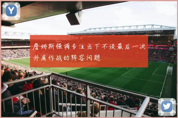詹姆斯强调专注当下不谈最后一次并肩作战的阵容问题