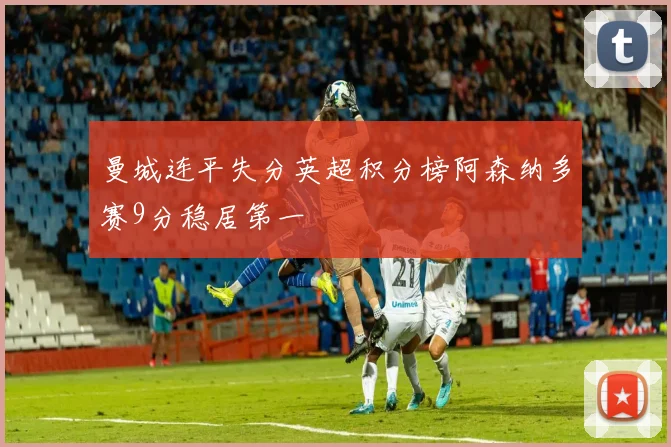曼城连平失分英超积分榜阿森纳多赛9分稳居第一