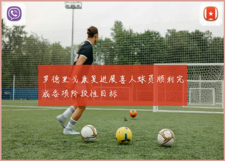 罗德里戈康复进展喜人球员顺利完成各项阶段性目标