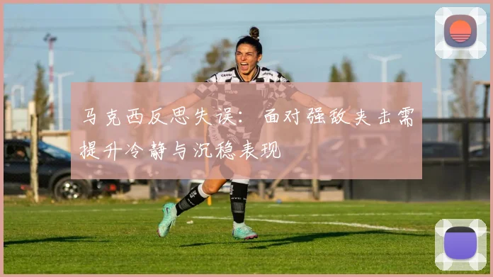 马克西反思失误：面对强敌夹击需提升冷静与沉稳表现