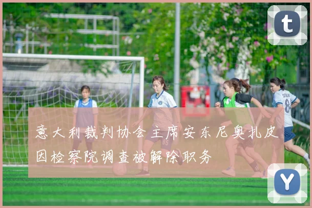 意大利裁判协会主席安东尼奥扎皮因检察院调查被解除职务